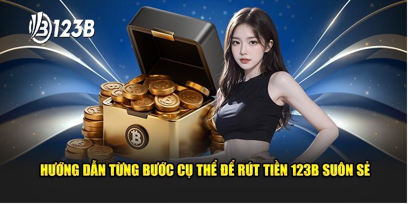 Hướng dẫn từng bước cụ thể để rút tiền 123B suôn sẻ